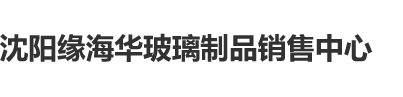 操逼双飞免费视频沈阳缘海华玻璃制品销售中心